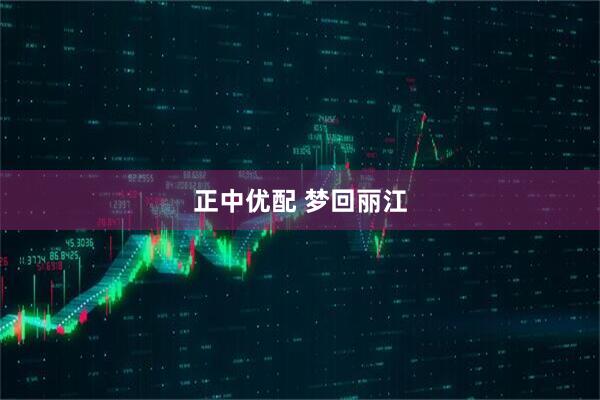 正中优配 梦回丽江