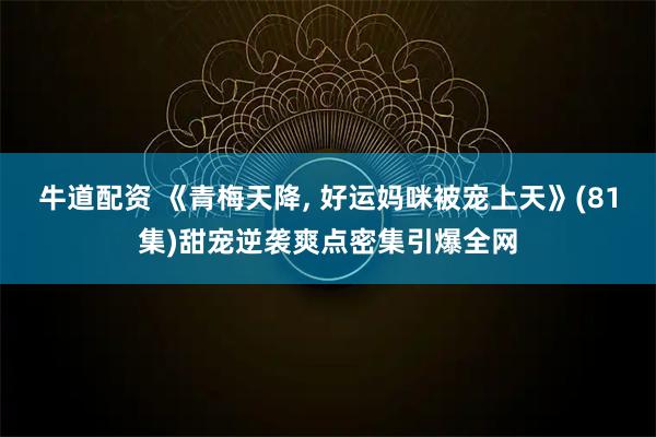 牛道配资 《青梅天降, 好运妈咪被宠上天》(81集)甜宠逆袭爽点密集引爆全网