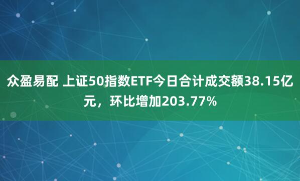 众盈易配 上证50指数ETF今日合计成交额38.15亿元，环比增加203.77%