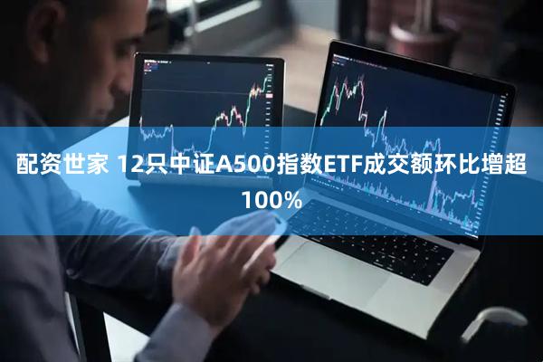 配资世家 12只中证A500指数ETF成交额环比增超100%