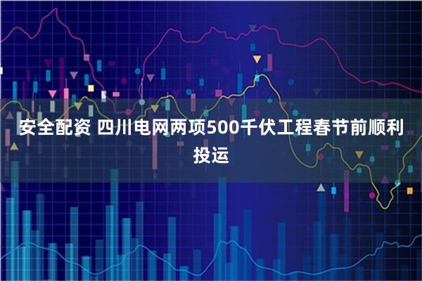 安全配资 四川电网两项500千伏工程春节前顺利投运