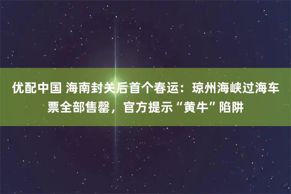 优配中国 海南封关后首个春运：琼州海峡过海车票全部售罄，官方提示“黄牛”陷阱
