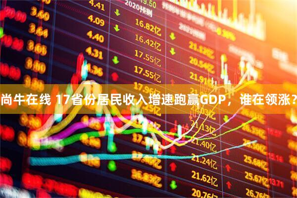 尚牛在线 17省份居民收入增速跑赢GDP，谁在领涨？