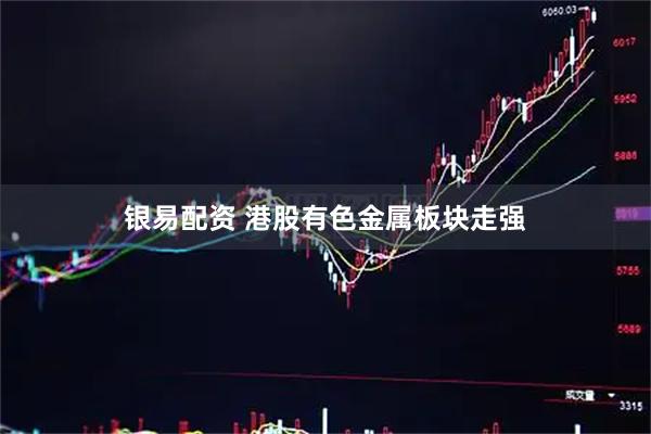 银易配资 港股有色金属板块走强