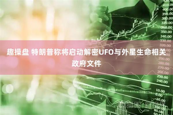 趣操盘 特朗普称将启动解密UFO与外星生命相关政府文件