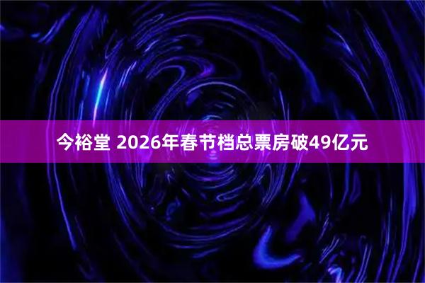 今裕堂 2026年春节档总票房破49亿元