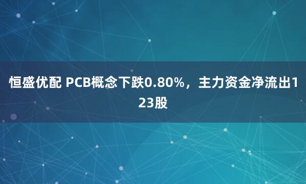 恒盛优配 PCB概念下跌0.80%，主力资金净流出123股