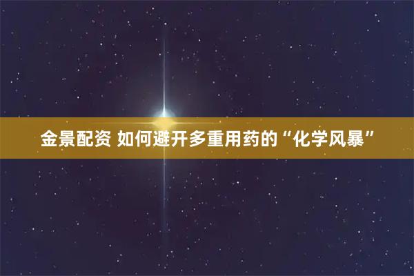 金景配资 如何避开多重用药的“化学风暴”