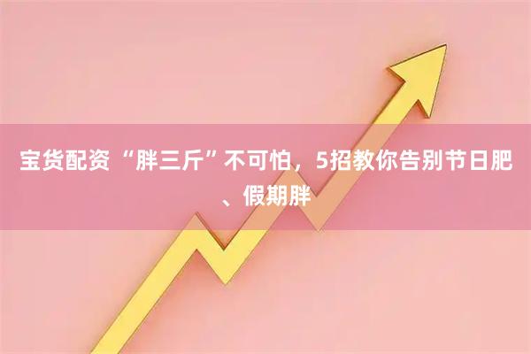 宝货配资 “胖三斤”不可怕,5招教你告别节日肥、假期胖