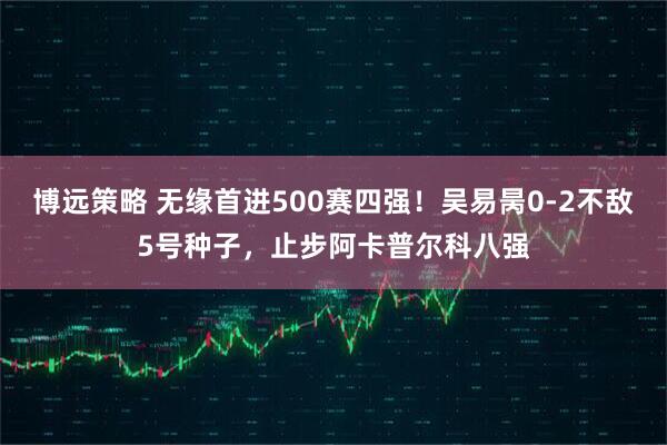 博远策略 无缘首进500赛四强!吴易昺0-2不敌5号种子,止步阿卡普尔科八强