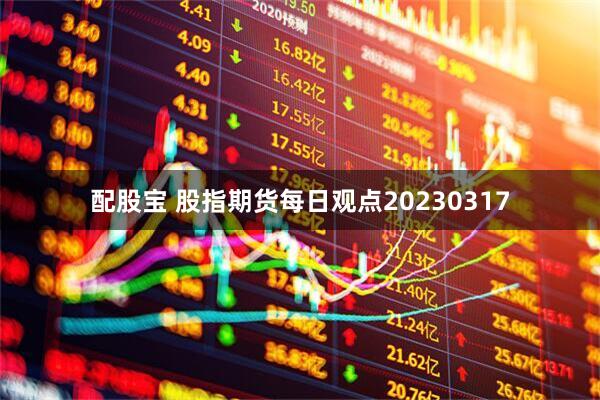 配股宝 股指期货每日观点20230317
