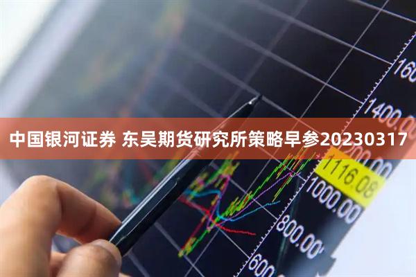 中国银河证券 东吴期货研究所策略早参20230317