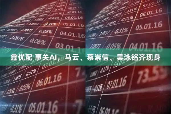 鑫优配 事关AI，马云、蔡崇信、吴泳铭齐现身