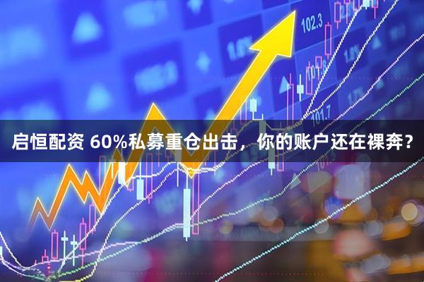 启恒配资 60%私募重仓出击，你的账户还在裸奔？