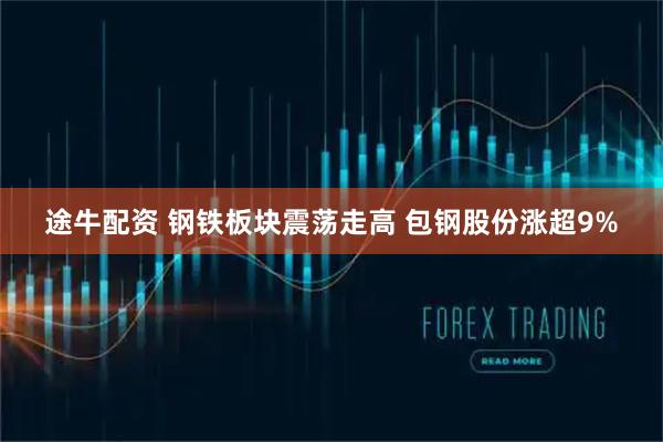 途牛配资 钢铁板块震荡走高 包钢股份涨超9%