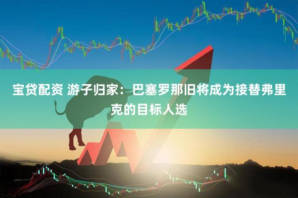 宝贷配资 游子归家：巴塞罗那旧将成为接替弗里克的目标人选