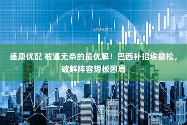 盛康优配 被逼无奈的最优解！巴西补招埃德松，破解阵容短板困局